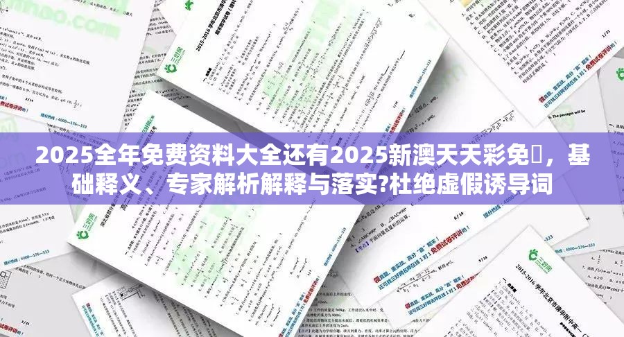 2025全年免费资料大全还有2025新澳天天彩免費，基础释义、专家解析解释与落实?杜绝虚假诱导词