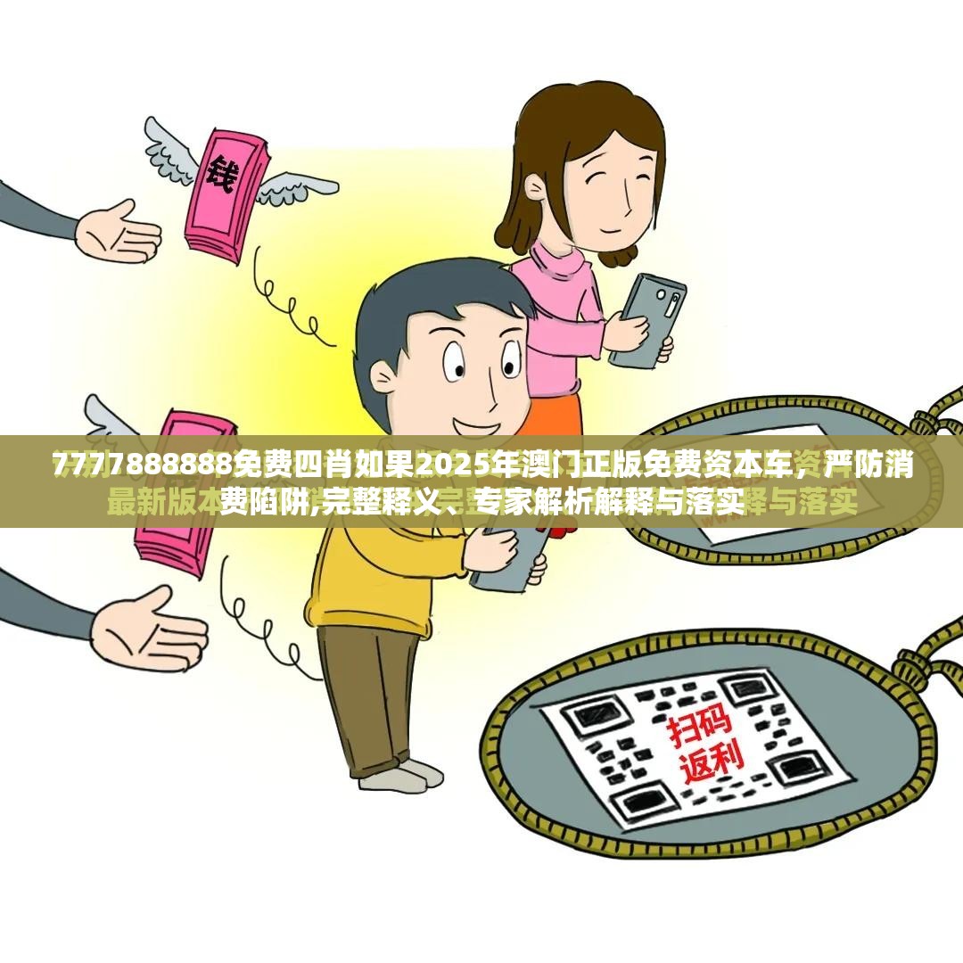 7777888888免费四肖如果2025年澳门正版免费资本车，严防消费陷阱,完整释义、专家解析解释与落实
